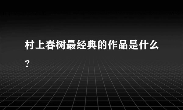 村上春树最经典的作品是什么？