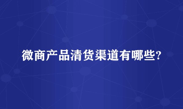 微商产品清货渠道有哪些?