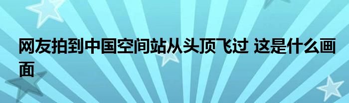 网友拍到中国空间站从头顶飞过这是什么画面