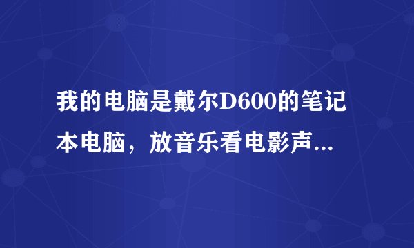 我的电脑是戴尔D600的笔记本电脑，放音乐看电影声音图片都一起卡，卡的时候连鼠标也卡住了 那位高手知道