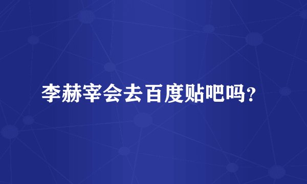 李赫宰会去百度贴吧吗？