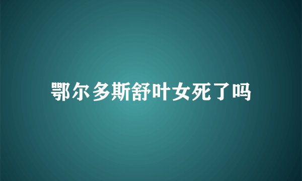 鄂尔多斯舒叶女死了吗