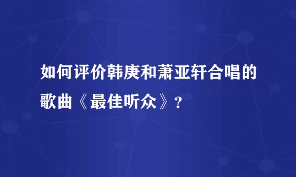 如何评价韩庚和萧亚轩合唱的歌曲《最佳听众》？