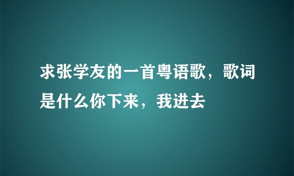 求张学友的一首粤语歌，歌词是什么你下来，我进去
