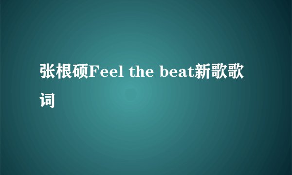 张根硕Feel the beat新歌歌词