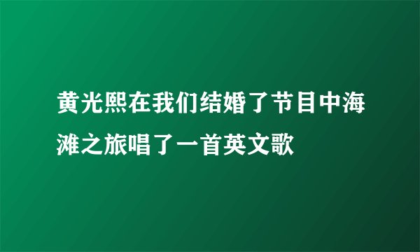 黄光熙在我们结婚了节目中海滩之旅唱了一首英文歌