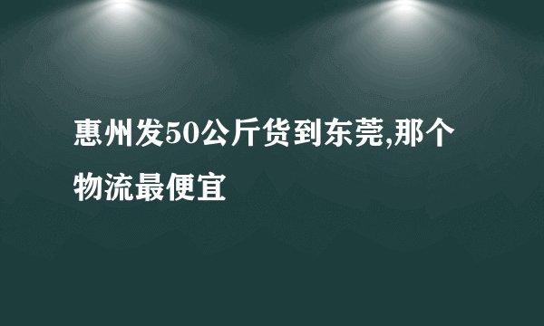 惠州发50公斤货到东莞,那个物流最便宜