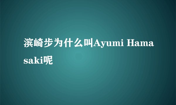 滨崎步为什么叫Ayumi Hamasaki呢