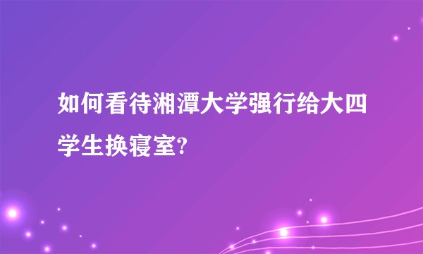 如何看待湘潭大学强行给大四学生换寝室?