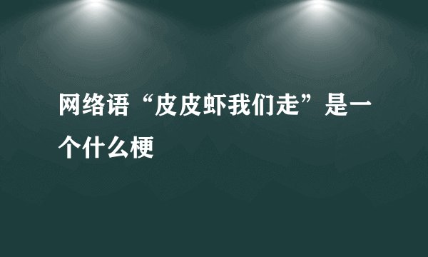 网络语“皮皮虾我们走”是一个什么梗