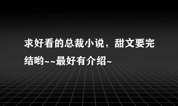 求好看的总裁小说，甜文要完结哟~~最好有介绍~