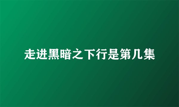 走进黑暗之下行是第几集
