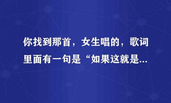 你找到那首，女生唱的，歌词里面有一句是“如果这就是爱”吗？找到给我说下吧