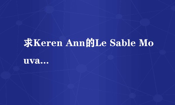 求Keren Ann的Le Sable Mouvant的歌词!有的给个谢谢了!