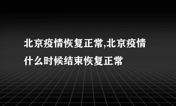 北京疫情恢复正常,北京疫情什么时候结束恢复正常