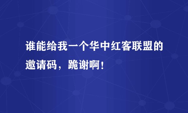 谁能给我一个华中红客联盟的邀请码，跪谢啊！