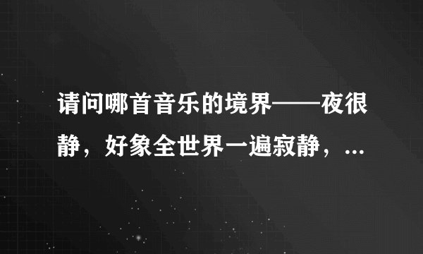 请问哪首音乐的境界——夜很静，好象全世界一遍寂静，很诡异。 我要参加朗诵比赛需要配音。谢谢！