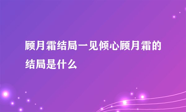 顾月霜结局一见倾心顾月霜的结局是什么