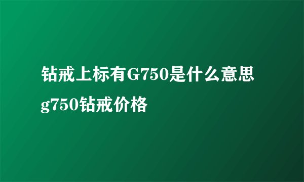 钻戒上标有G750是什么意思 g750钻戒价格