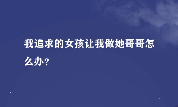 我追求的女孩让我做她哥哥怎么办？