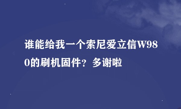 谁能给我一个索尼爱立信W980的刷机固件？多谢啦