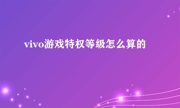 vivo游戏特权等级怎么算的