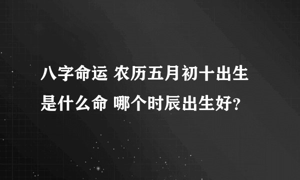 八字命运 农历五月初十出生是什么命 哪个时辰出生好？