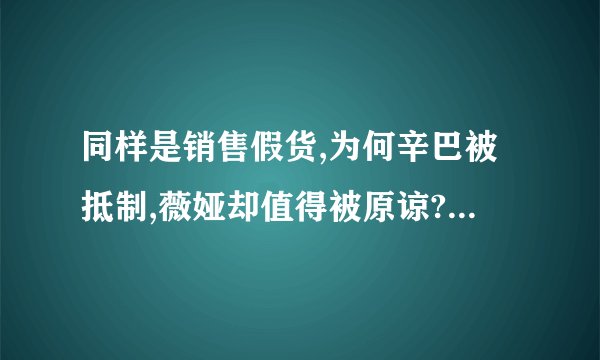 同样是销售假货,为何辛巴被抵制,薇娅却值得被原谅?你怎么看?