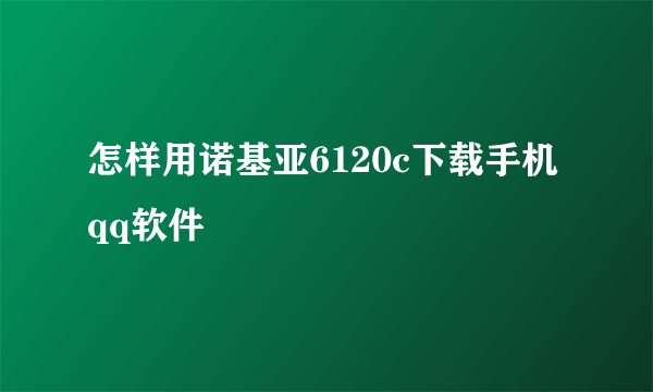 怎样用诺基亚6120c下载手机qq软件