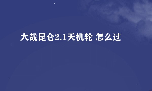 大哉昆仑2.1天机轮 怎么过