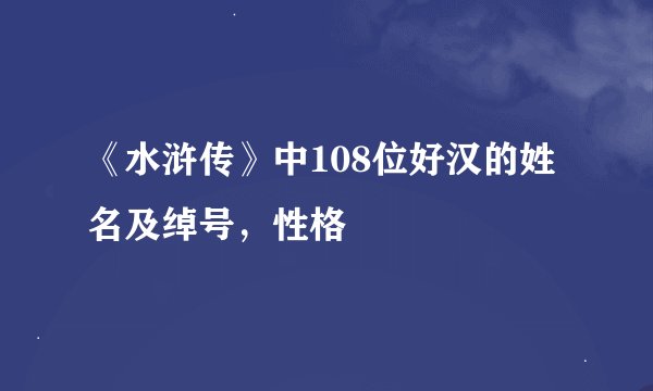 《水浒传》中108位好汉的姓名及绰号，性格