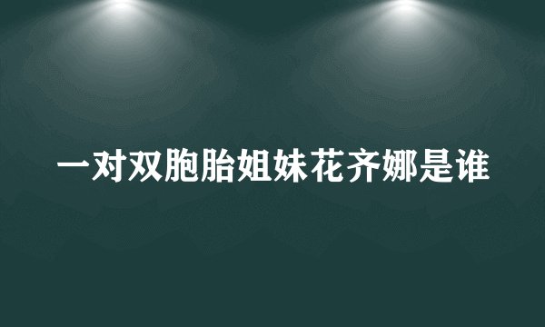 一对双胞胎姐妹花齐娜是谁