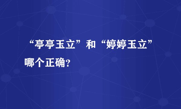 “亭亭玉立”和“婷婷玉立”哪个正确？