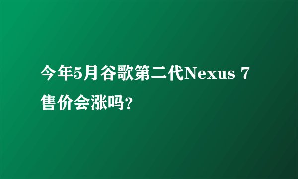 今年5月谷歌第二代Nexus 7售价会涨吗？