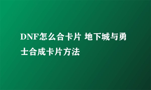 DNF怎么合卡片 地下城与勇士合成卡片方法