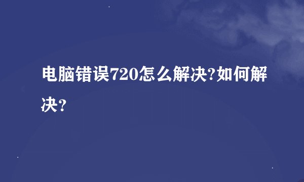 电脑错误720怎么解决?如何解决？