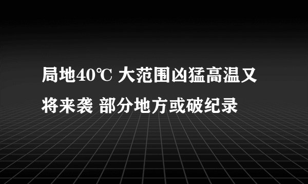 局地40℃ 大范围凶猛高温又将来袭 部分地方或破纪录
