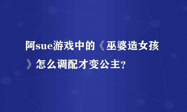 阿sue游戏中的《巫婆造女孩》怎么调配才变公主？