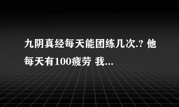 九阴真经每天能团练几次.? 他每天有100疲劳 我i先70了 还剩30疲劳 那还能团25轮的嘛?