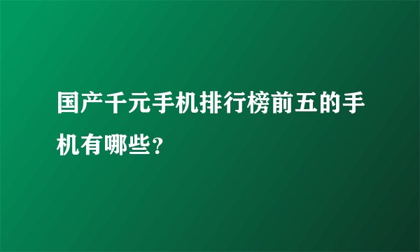 国产千元手机排行榜前五的手机有哪些？