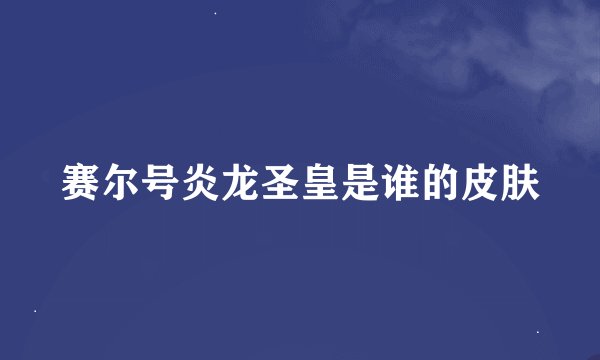 赛尔号炎龙圣皇是谁的皮肤