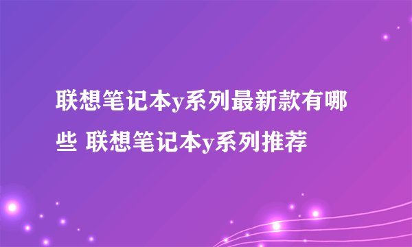 联想笔记本y系列最新款有哪些 联想笔记本y系列推荐
