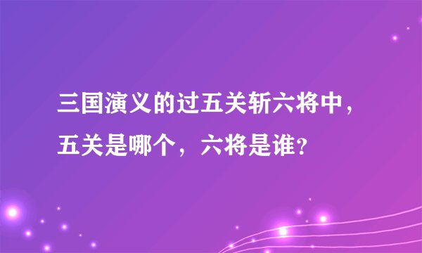 三国演义的过五关斩六将中，五关是哪个，六将是谁？