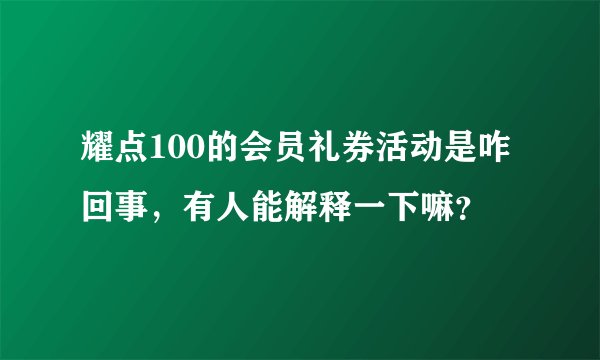 耀点100的会员礼券活动是咋回事，有人能解释一下嘛？