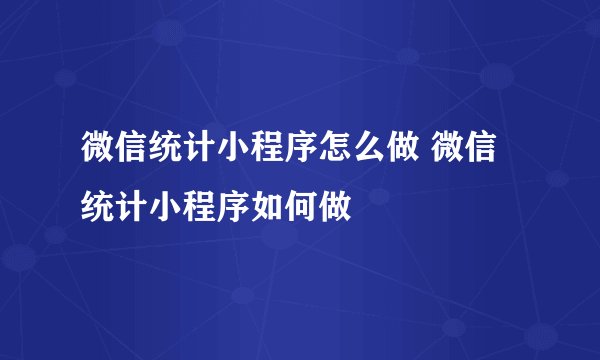 微信统计小程序怎么做 微信统计小程序如何做