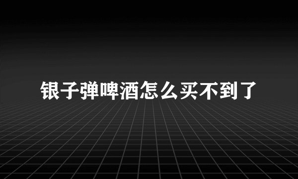 银子弹啤酒怎么买不到了