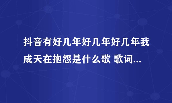 抖音有好几年好几年好几年我成天在抱怨是什么歌 歌词完整版介绍