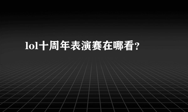lol十周年表演赛在哪看？