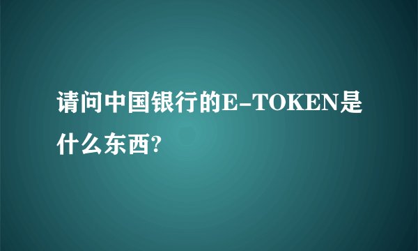 请问中国银行的E-TOKEN是什么东西?