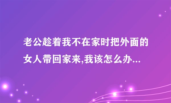 老公趁着我不在家时把外面的女人带回家来,我该怎么办?该离婚吗